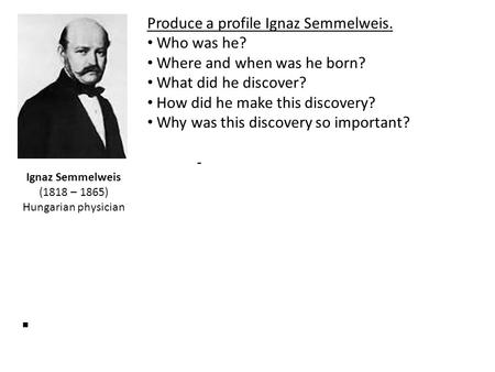 Ignaz Semmelweis (1818 – 1865) Hungarian physician Produce a profile Ignaz Semmelweis. Who was he? Where and when was he born? What did he discover? How.