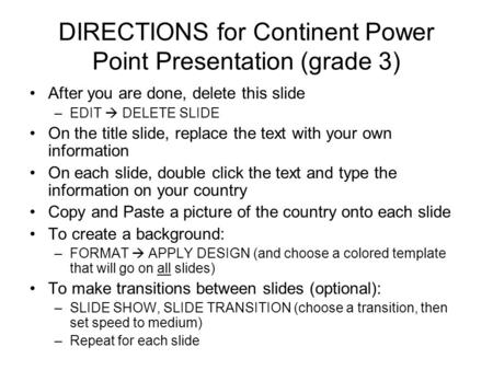 DIRECTIONS for Continent Power Point Presentation (grade 3) After you are done, delete this slide –EDIT  DELETE SLIDE On the title slide, replace the.