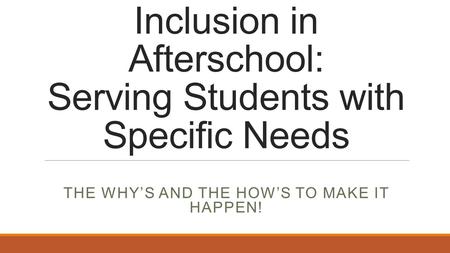 Inclusion in Afterschool: Serving Students with Specific Needs THE WHY’S AND THE HOW’S TO MAKE IT HAPPEN!