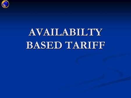 AVAILABILTY BASED TARIFF. AVAILABILITY BASED TARIFF A RATIONAL TARIFF STRUCTURE A RATIONAL TARIFF STRUCTURE SCIENTIFIC SETTLEMENT SYSTEM …..COMPLEMENTS.