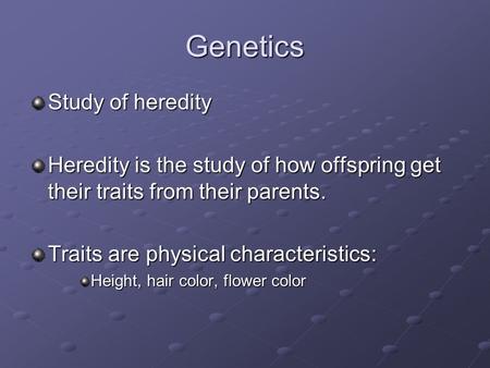 Genetics Study of heredity Heredity is the study of how offspring get their traits from their parents. Traits are physical characteristics: Height, hair.