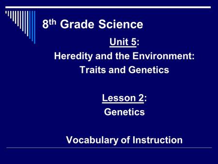 8 th Grade Science Unit 5: Heredity and the Environment: Traits and Genetics Lesson 2: Genetics Vocabulary of Instruction.