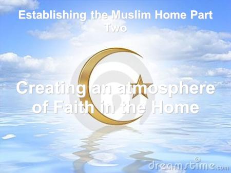 Establishing the Muslim Home Part Two Creating an atmosphere of Faith in the Home.