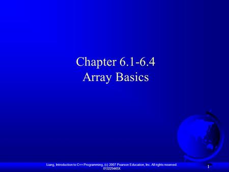 Liang, Introduction to C++ Programming, (c) 2007 Pearson Education, Inc. All rights reserved. 013225445X 1 Chapter 6.1-6.4 Array Basics.