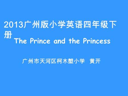 2013 广州版小学英语四年级下 册 The Prince and the Princess 广州市天河区柯木塱小学 黄开.