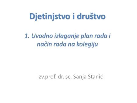 Djetinjstvo i društvo 1. Uvodno izlaganje plan rada i način rada na kolegiju izv.prof. dr. sc. Sanja Stanić.
