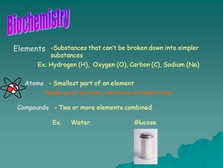 Elements -Substances that can’t be broken down into simpler substances Ex. Hydrogen (H), Oxygen (O), Carbon (C), Sodium (Na) Atoms- Smallest part of an.