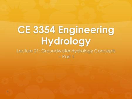 CE 3354 Engineering Hydrology Lecture 21: Groundwater Hydrology Concepts – Part 1 1.