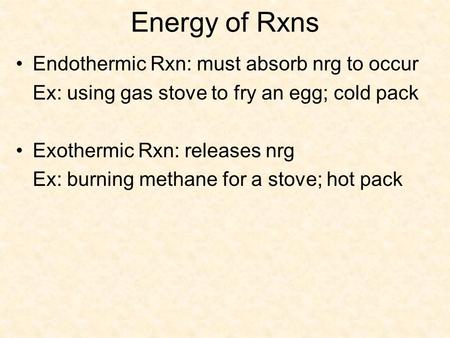 Energy of Rxns Endothermic Rxn: must absorb nrg to occur Ex: using gas stove to fry an egg; cold pack Exothermic Rxn: releases nrg Ex: burning methane.