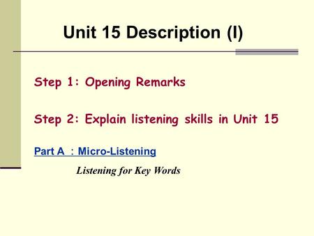 Unit 15 Description (I) Step 1: Opening Remarks Step 2: Explain listening skills in Unit 15 Part A ： Micro-Listening Listening for Key Words.