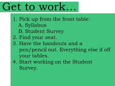 Get to work… 1.Pick up from the front table: A.Syllabus B.Student Survey 2.Find your seat. 3.Have the handouts and a pen/pencil out. Everything else if.