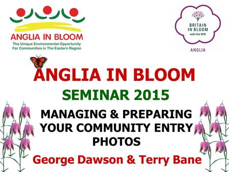 SEMINAR 2015 MANAGING & PREPARING YOUR COMMUNITY ENTRY PHOTOS ANGLIA IN BLOOM George Dawson & Terry Bane.