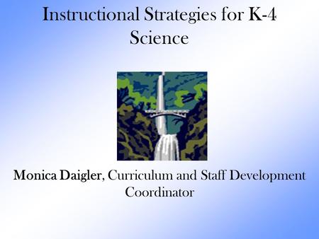 Instructional Strategies for K-4 Science Monica Daigler, Curriculum and Staff Development Coordinator.