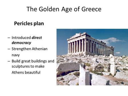 The Golden Age of Greece Pericles plan – Introduced direct democracy – Strengthen Athenian navy – Build great buildings and sculptures to make Athens beautiful.