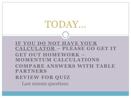 IF YOU DO NOT HAVE YOUR CALCULATOR – PLEASE GO GET IT GET OUT HOMEWORK – MOMENTUM CALCULATIONS COMPARE ANSWERS WITH TABLE PARTNERS REVIEW FOR QUIZ Last.