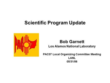 Scientific Program Update Bob Garnett Los Alamos National Laboratory PAC07 Local Organizing Committee Meeting LANL 05/31/06.