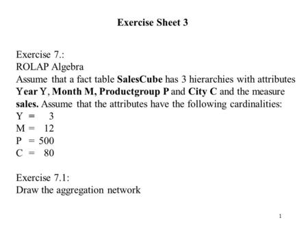 1 Exercise Sheet 3 Exercise 7.: ROLAP Algebra Assume that a fact table SalesCube has 3 hierarchies with attributes  ear , Month M, Productgroup P and.
