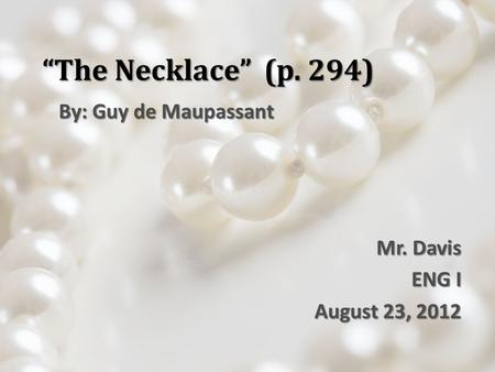 “The Necklace” (p. 294) By: Guy de Maupassant Mr. Davis ENG I August 23, 2012.