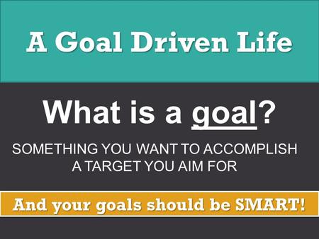 A Goal Driven Life What is a goal? SOMETHING YOU WANT TO ACCOMPLISH A TARGET YOU AIM FOR And your goals should be SMART!