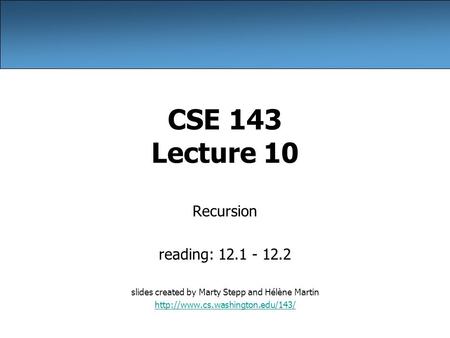 CSE 143 Lecture 10 Recursion reading: 12.1 - 12.2 slides created by Marty Stepp and Hélène Martin