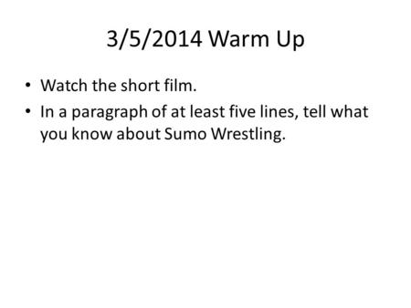 3/5/2014 Warm Up Watch the short film. In a paragraph of at least five lines, tell what you know about Sumo Wrestling.