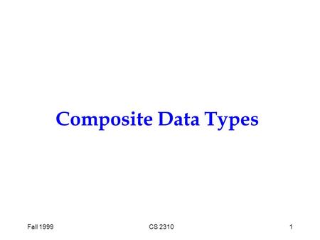Fall 1999CS 23101 Composite Data Types. Fall 1999CS 23102 Topics to be Covered l Abstract data types l One-dimensional arrays l Two-dimensional arrays.