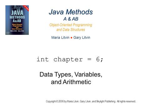 Data Types, Variables, and Arithmetic Java Methods A & AB Object-Oriented Programming and Data Structures Maria Litvin ● Gary Litvin Copyright © 2006 by.