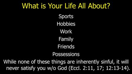 What is Your Life All About? Sports Hobbies Work Family Friends Possessions While none of these things are inherently sinful, it will never satisfy you.