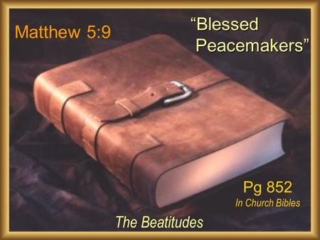 Matthew 5:9 The Beatitudes “Blessed Peacemakers” Peacemakers” Pg 852 In Church Bibles.