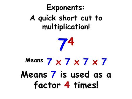 Exponents: A quick short cut to multiplication! 7 4 Means 7 x 7 x 7 x 7 Means 7 is used as a factor 4 times!