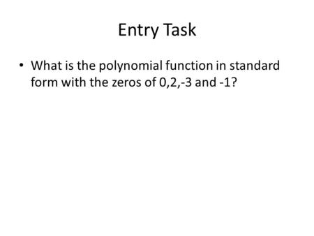 Entry Task What is the polynomial function in standard form with the zeros of 0,2,-3 and -1?