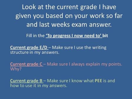 Look at the current grade I have given you based on your work so far and last weeks exam answer. Fill in the ‘To progress I now need to’ bit Current grade.