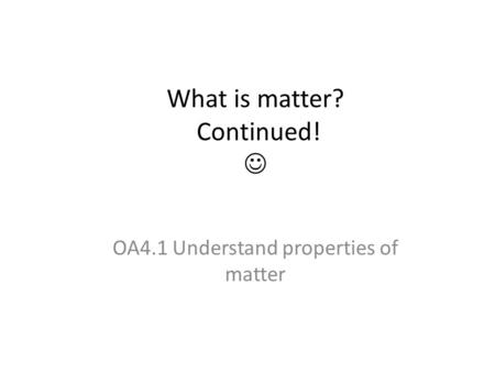What is matter? Continued! OA4.1 Understand properties of matter.