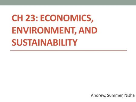 CH 23: ECONOMICS, ENVIRONMENT, AND SUSTAINABILITY Andrew, Summer, Nisha.