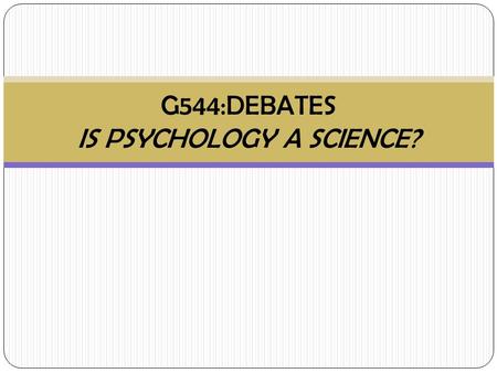 G544:DEBATES IS PSYCHOLOGY A SCIENCE?. Is Psychology a Science? Where do you stand and why? Yes No Justify!!!
