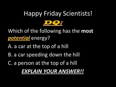 Happy Friday Scientists! DQ: Which of the following has the most potential energy? A. a car at the top of a hill B. a car speeding down the hill C. a person.