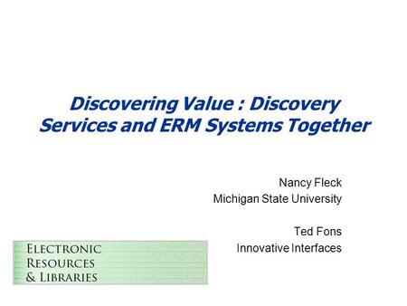 Discovering Value : Discovery Services and ERM Systems Together Nancy Fleck Michigan State University Ted Fons Innovative Interfaces.