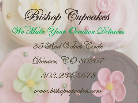 Bishop Cupcakes We Make Your Occasion Delicious 35 Red Velvet Circle Denver, CO 80207 303.234.5678 www.bishopcupcakes.com.
