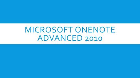 MICROSOFT ONENOTE ADVANCED 2010. MODULE 1 EXPLORE ONENOTE 2010  Navigate in the OneNote program window  Work in the OneNote program window  Explore.