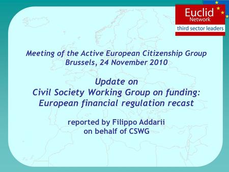 Meeting of the Active European Citizenship Group Brussels, 24 November 2010 Update on Civil Society Working Group on funding: European financial regulation.