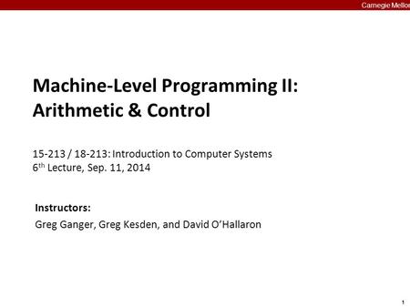 1 Carnegie Mellon Machine-Level Programming II: Arithmetic & Control 15-213 / 18-213: Introduction to Computer Systems 6 th Lecture, Sep. 11, 2014 Carnegie.