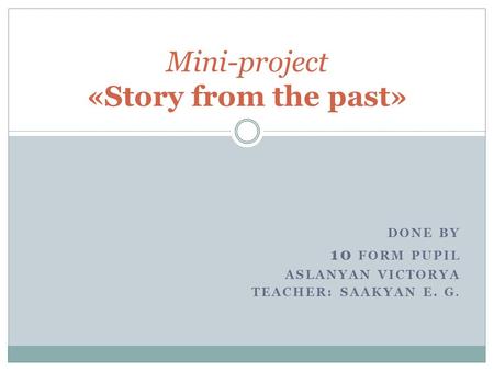 DONE BY 10 FORM PUPIL ASLANYAN VICTORYA TEACHER: SAAKYAN E. G. Mini-project «Story from the past»