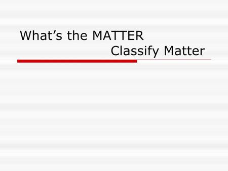What’s the MATTER Classify Matter. Matter, Classify Matter At the conclusion of our time together, you should be able to: 1. Classify a mixture of matter.