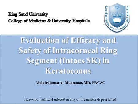 Evaluation of Efficacy and Safety of Intracorneal Ring Segment (Intacs SK) in Keratoconus Abdulrahman Al-Muammar, MD, FRCSC I have no financial interest.