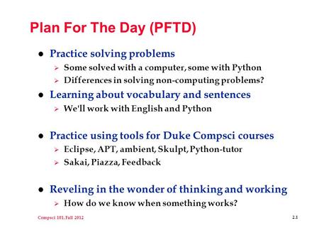 Compsci 101, Fall 2012 2.1 Plan For The Day (PFTD) l Practice solving problems  Some solved with a computer, some with Python  Differences in solving.