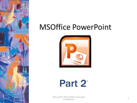 MSOffice PowerPoint 1 Part 2 ® Microsoft® Office 2010: Illustrated Introductory.