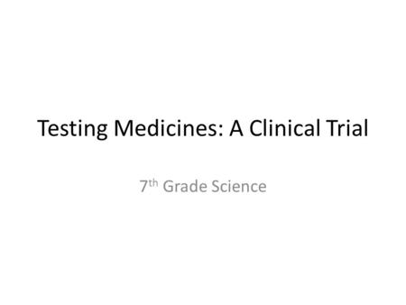 Testing Medicines: A Clinical Trial 7 th Grade Science.