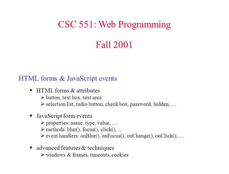 CSC 551: Web Programming Fall 2001 HTML forms & JavaScript events  HTML forms & attributes  button, text box, text area  selection list, radio button,