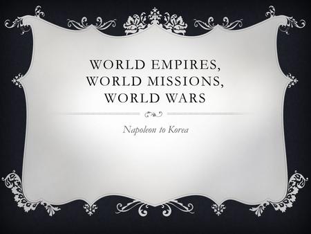 WORLD EMPIRES, WORLD MISSIONS, WORLD WARS Napoleon to Korea.