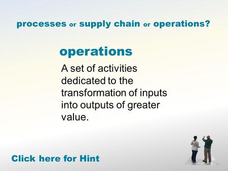 Operations Click here for Hint processes or supply chain or operations? A set of activities dedicated to the transformation of inputs into outputs of greater.